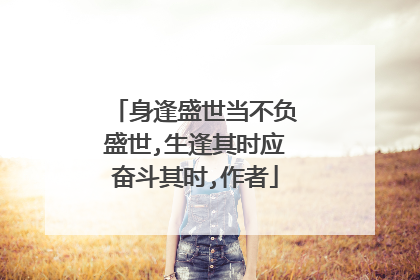 身逢盛世当不负盛世,生逢其时应奋斗其时,作者