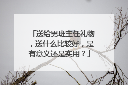 送给男班主任礼物，送什么比较好，是有意义还是实用？