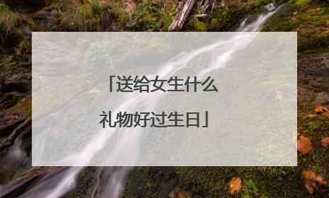 送给女生什么礼物好过生日