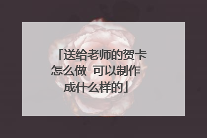 送给老师的贺卡怎么做 可以制作成什么样的