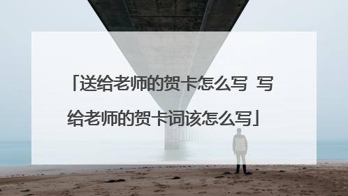 送给老师的贺卡怎么写 写给老师的贺卡词该怎么写