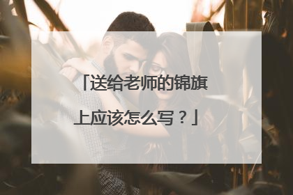 送给老师的锦旗上应该怎么写?