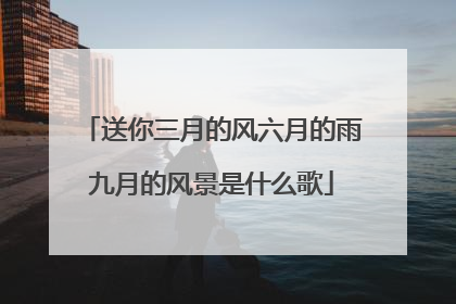 送你三月的风六月的雨九月的风景是什么歌