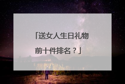 送女人生日礼物前十件排名?