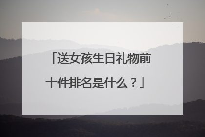送女孩生日礼物前十件排名是什么?