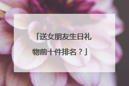送女朋友生日礼物前十件排名?