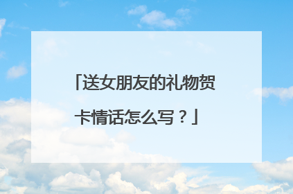 送女朋友的礼物贺卡情话怎么写?