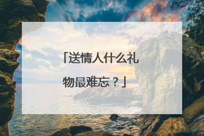 送情人什么礼物最难忘？