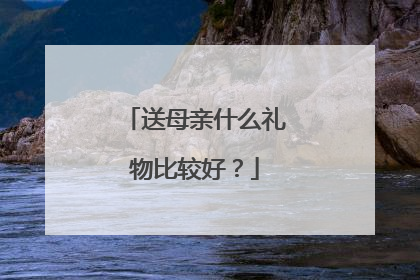 送母亲什么礼物比较好？
