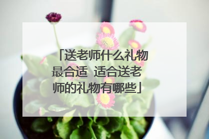 送老师什么礼物最合适 适合送老师的礼物有哪些