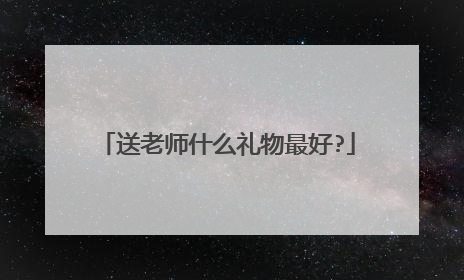 送老师什么礼物最好?