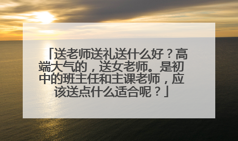 送老师送礼送什么好?高端大气的,送女老师。是初中的班主任和主课老师,应该送点什么适合呢?