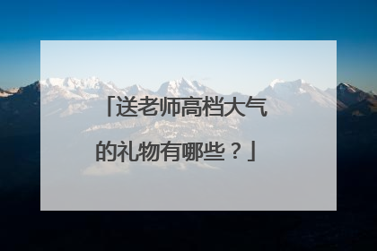 送老师高档大气的礼物有哪些?