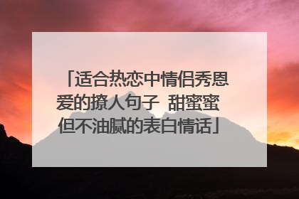适合热恋中情侣秀恩爱的撩人句子 甜蜜蜜但不油腻的表白情话