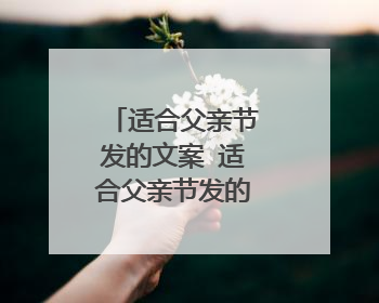 适合父亲节发的文案 适合父亲节发的文案有哪些