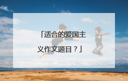 适合的爱国主义作文题目?