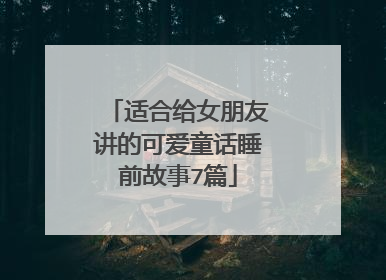 适合给女朋友讲的可爱童话睡前故事7篇