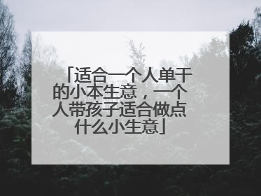 适合一个人单干的小本生意，一个人带孩子适合做点什么小生意