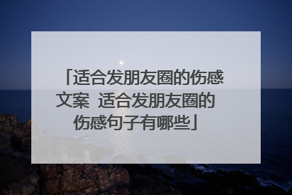 适合发朋友圈的伤感文案 适合发朋友圈的伤感句子有哪些