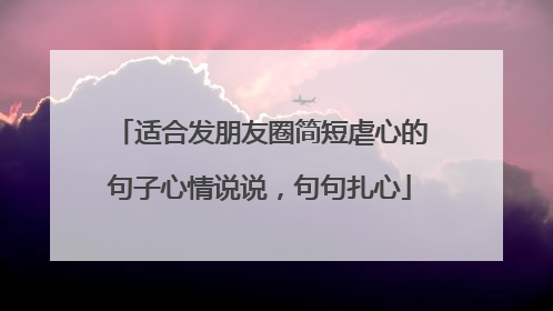 适合发朋友圈简短虐心的句子心情说说,句句扎心