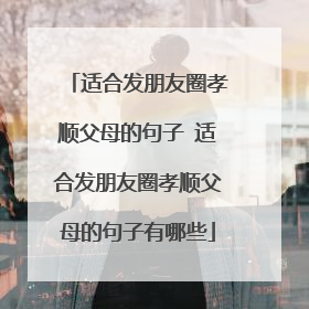 适合发朋友圈孝顺父母的句子 适合发朋友圈孝顺父母的句子有哪些