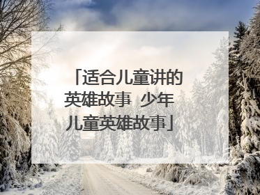 适合儿童讲的英雄故事 少年儿童英雄故事