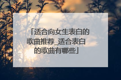 适合向女生表白的歌曲推荐_适合表白的歌曲有哪些