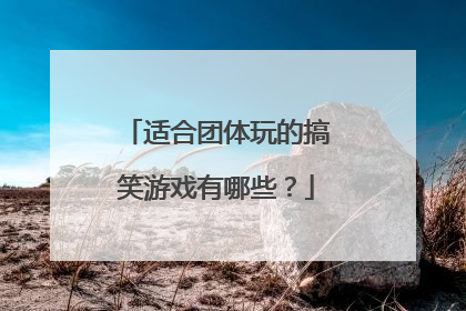 适合团体玩的搞笑游戏有哪些?