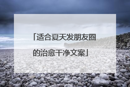 适合夏天发朋友圈的治愈干净文案