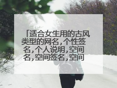 适合女生用的古风类型的网名,个性签名,个人说明,空间名,空间签名,空间说明,分组,最好是配套的