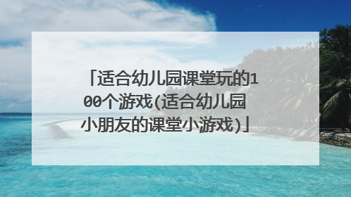 适合幼儿园课堂玩的100个游戏(适合幼儿园小朋友的课堂小游戏)