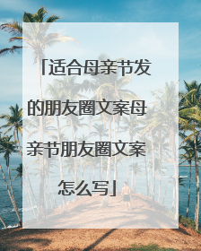 适合母亲节发的朋友圈文案母亲节朋友圈文案怎么写