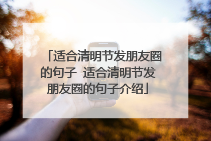适合清明节发朋友圈的句子 适合清明节发朋友圈的句子介绍