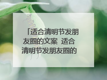 适合清明节发朋友圈的文案 适合清明节发朋友圈的文案介绍
