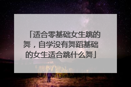 适合零基础女生跳的舞,自学没有舞蹈基础的女生适合跳什么舞