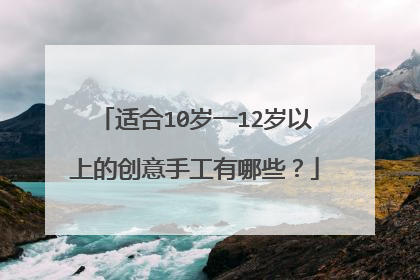 适合10岁一12岁以上的创意手工有哪些？