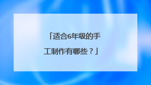 适合6年级的手工制作有哪些?