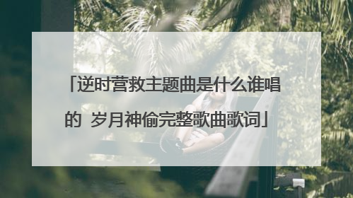 逆时营救主题曲是什么谁唱的 岁月神偷完整歌曲歌词