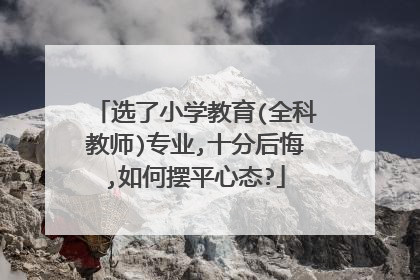 选了小学教育(全科教师)专业,十分后悔,如何摆平心态?