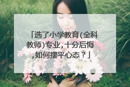 选了小学教育(全科教师)专业,十分后悔,如何摆平心态?