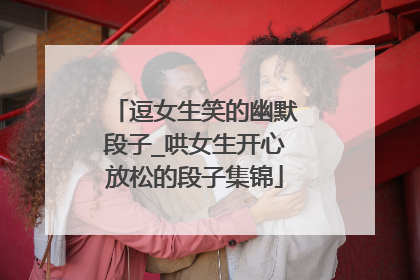 逗女生笑的幽默段子_哄女生开心放松的段子集锦