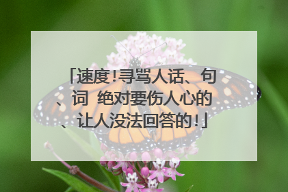 速度!寻骂人话、句、词 绝对要伤人心的、让人没法回答的!