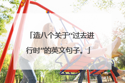 造八个关于“过去进行时”的英文句子。