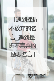 遇到挫折不放弃的名言_遇到挫折不言弃的励志名言