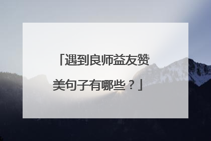 遇到良师益友赞美句子有哪些？
