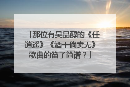 那位有吴品醇的《任逍遥》《酒干倘卖无》歌曲的笛子简谱？