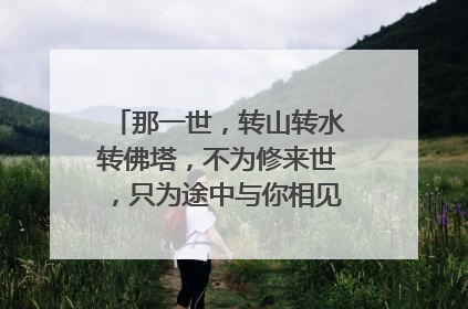 那一世，转山转水转佛塔，不为修来世，只为途中与你相见。 这首诗的全文是什么呢？谢谢