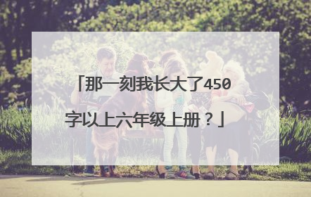 那一刻我长大了450字以上六年级上册?