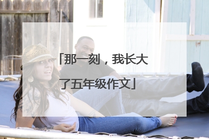 那一刻,我长大了五年级作文