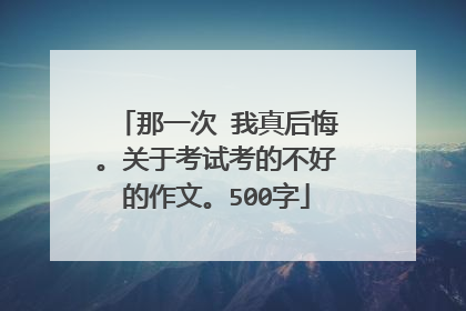 那一次 我真后悔。关于考试考的不好的作文。500字